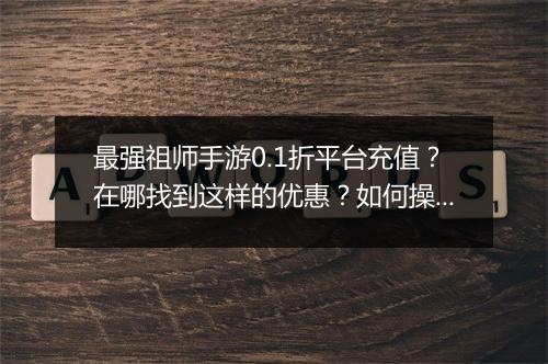 最强祖师手游0.1折平台充值？在哪找到这样的优惠？如何操作？
