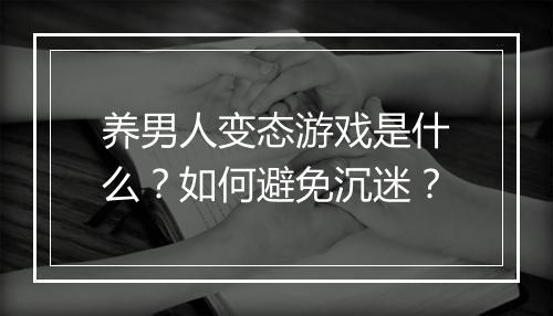 养男人变态游戏是什么？如何避免沉迷？