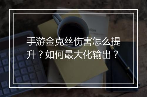 手游金克丝伤害怎么提升？如何最大化输出？