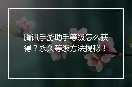 腾讯手游助手等级怎么获得？永久等级方法揭秘！