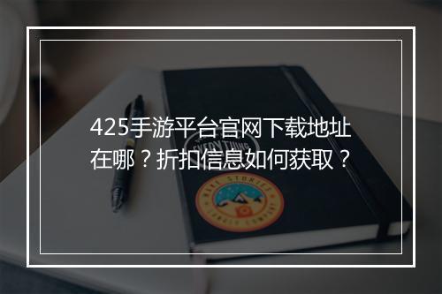 425手游平台官网下载地址在哪？折扣信息如何获取？