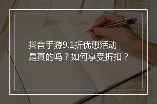 抖音手游9.1折优惠活动是真的吗?如何享受折扣?