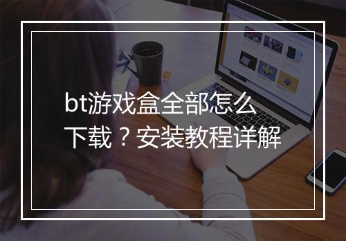 bt游戏盒全部怎么下载?安装教程详解
