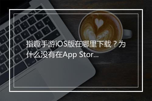 指趣手游iOS版在哪里下载？为什么没有在App Store上架？