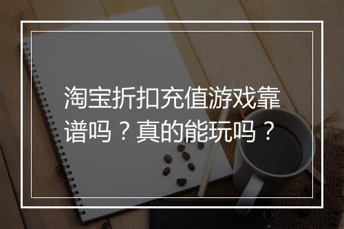 淘宝折扣充值游戏靠谱吗?真的能玩吗?