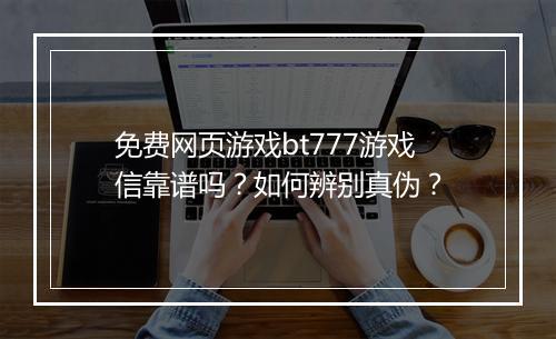 免费网页游戏bt777游戏信靠谱吗?如何辨别真伪?