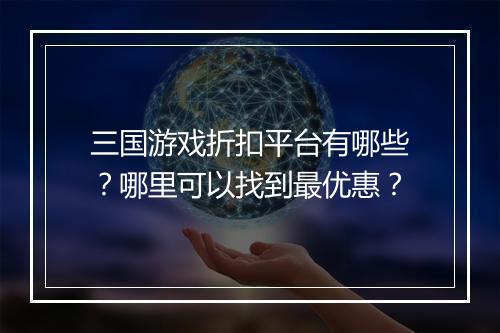 三国游戏折扣平台有哪些?哪里可以找到最优惠?