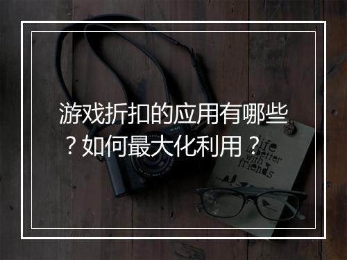 游戏折扣的应用有哪些?如何最大化利用?
