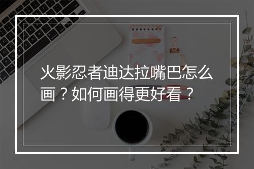 火影忍者迪达拉嘴巴怎么画？如何画得更好看？