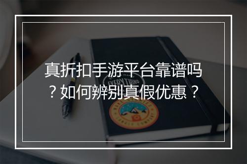 真折扣手游平台靠谱吗?如何辨别真假优惠?