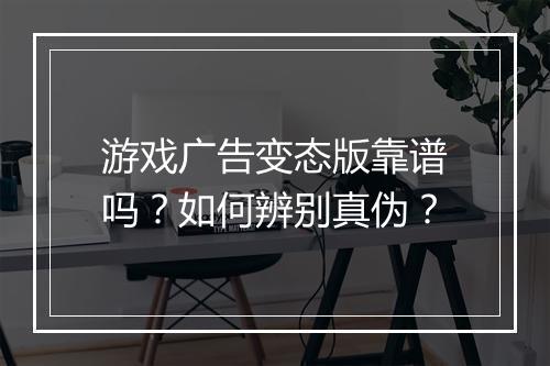 游戏广告变态版靠谱吗？如何辨别真伪？