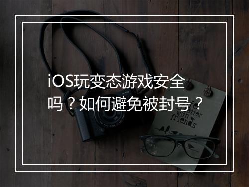 iOS玩变态游戏安全吗?如何避免被封号?