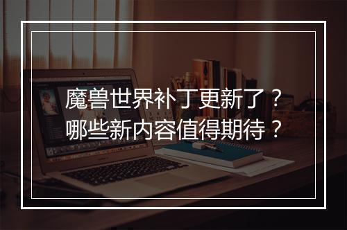 魔兽世界补丁更新了？哪些新内容值得期待？