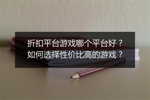 折扣平台游戏哪个平台好？如何选择性价比高的游戏？