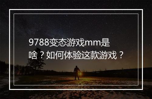 9788变态游戏mm是啥?如何体验这款游戏?