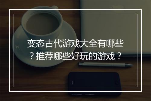 变态古代游戏大全有哪些?推荐哪些好玩的游戏?