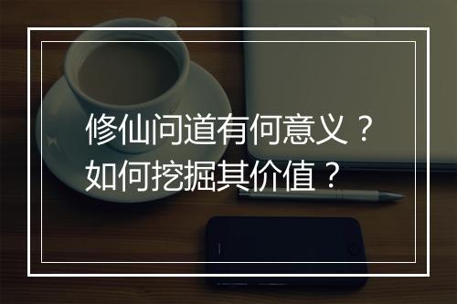 修仙问道有何意义？如何挖掘其价值？
