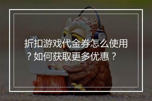 折扣游戏代金券怎么使用?如何获取更多优惠?