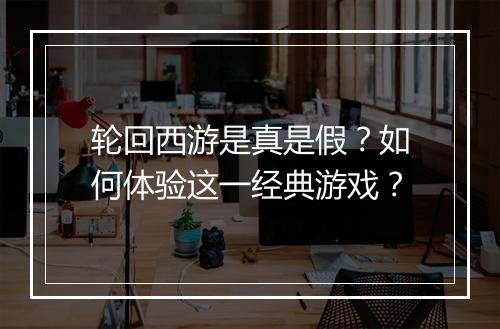 轮回西游是真是假?如何体验这一经典游戏?