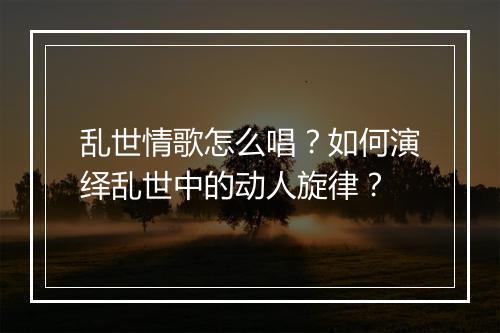 乱世情歌怎么唱?如何演绎乱世中的动人旋律?