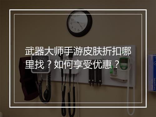 武器大师手游皮肤折扣哪里找?如何享受优惠?