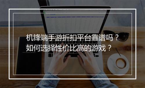 机锋端手游折扣平台靠谱吗?如何选择性价比高的游戏?