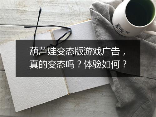 葫芦娃变态版游戏广告,真的变态吗?体验如何?