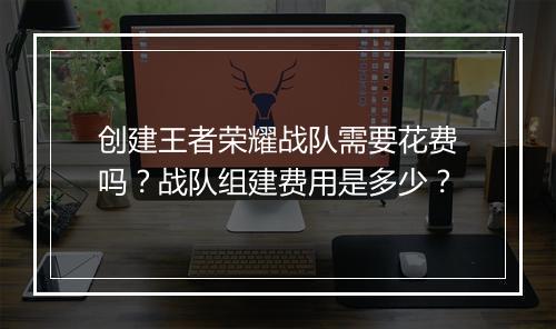 创建王者荣耀战队需要花费吗？战队组建费用是多少？