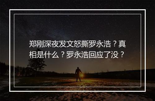 郑刚深夜发文怒撕罗永浩?真相是什么?罗永浩回应了没?