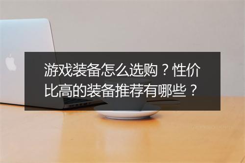 游戏装备怎么选购？性价比高的装备推荐有哪些？
