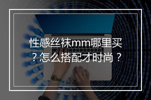 性感丝袜mm哪里买?怎么搭配才时尚?