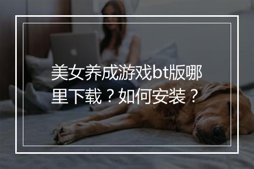 美女养成游戏bt版哪里下载?如何安装?