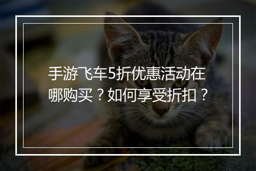 手游飞车5折优惠活动在哪购买?如何享受折扣?
