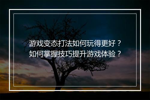 游戏变态打法如何玩得更好?如何掌握技巧提升游戏体验?