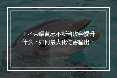 王者荣耀黄忠不断普攻会提升什么？如何最大化伤害输出？