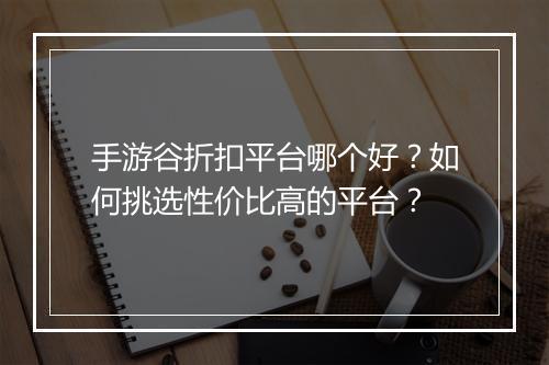 手游谷折扣平台哪个好？如何挑选性价比高的平台？