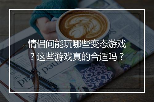 情侣间能玩哪些变态游戏？这些游戏真的合适吗？