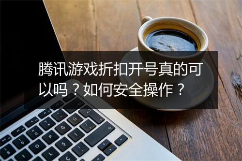 腾讯游戏折扣开号真的可以吗?如何安全操作?