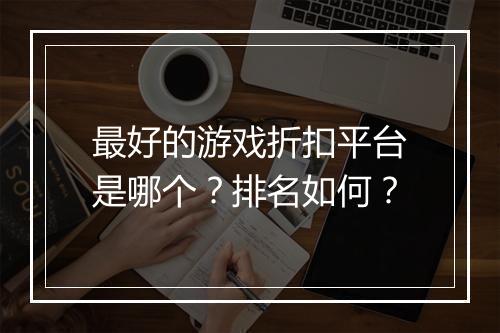 最好的游戏折扣平台是哪个？排名如何？