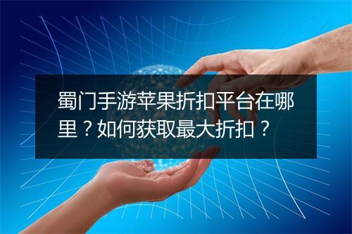 蜀门手游苹果折扣平台在哪里?如何获取最大折扣?