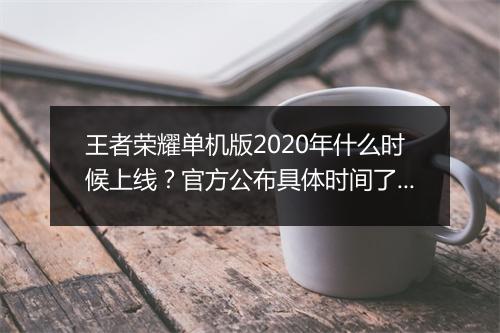 王者荣耀单机版2020年什么时候上线？官方公布具体时间了吗？