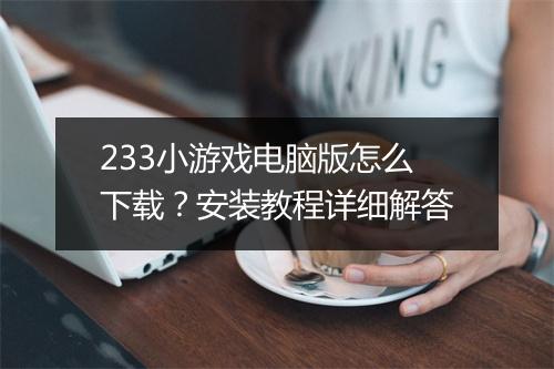 233小游戏电脑版怎么下载？安装教程详细解答