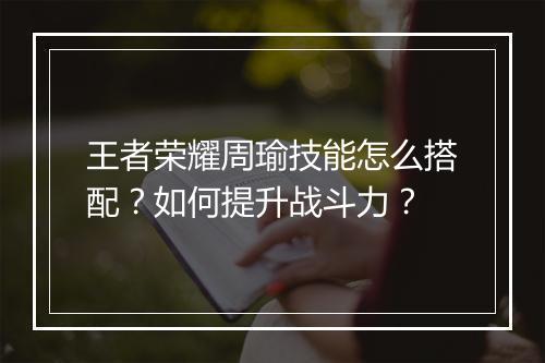 王者荣耀周瑜技能怎么搭配？如何提升战斗力？