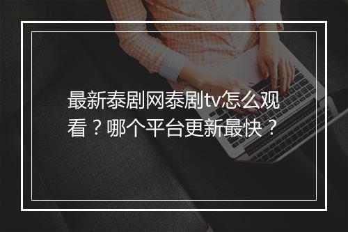 最新泰剧网泰剧tv怎么观看？哪个平台更新最快？