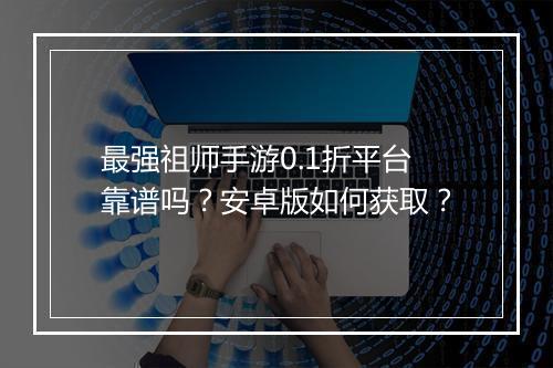 最强祖师手游0.1折平台靠谱吗?安卓版如何获取?