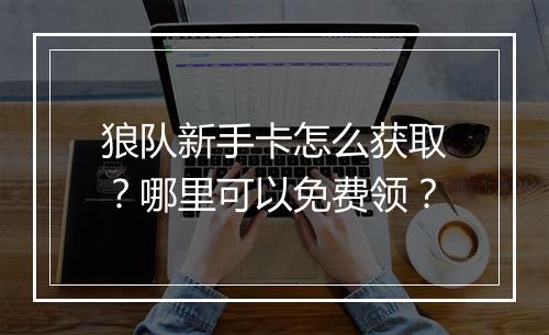 狼队新手卡怎么获取？哪里可以免费领？