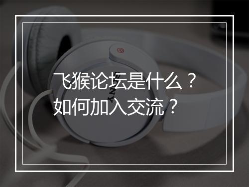 飞猴论坛是什么？如何加入交流？