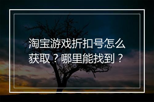 淘宝游戏折扣号怎么获取?哪里能找到?