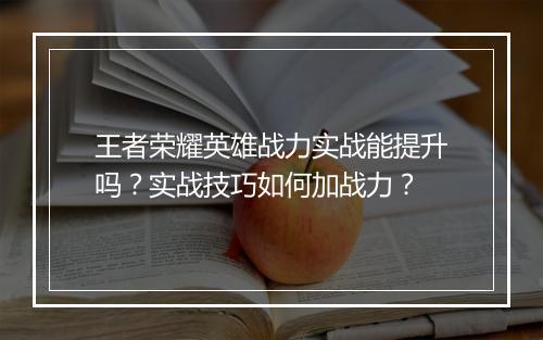 王者荣耀英雄战力实战能提升吗？实战技巧如何加战力？