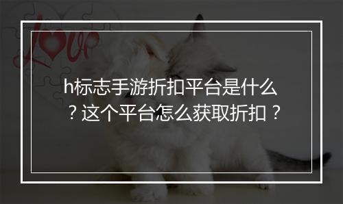 h标志手游折扣平台是什么？这个平台怎么获取折扣？